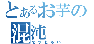 とあるお芋の混沌（ですとろい）