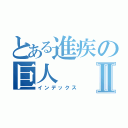 とある進疾の巨人Ⅱ（インデックス）