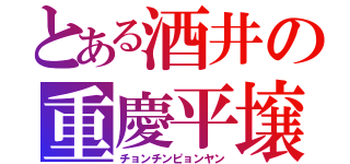 とある酒井の重慶平壌（チョンチンピョンヤン）