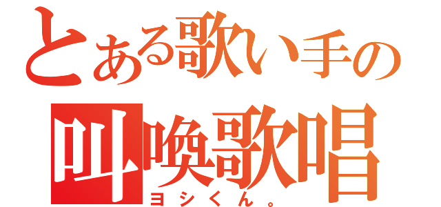 とある歌い手の叫喚歌唱（ヨシくん。）