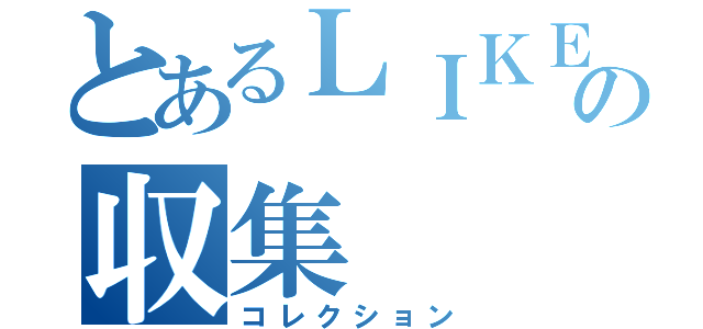 とあるＬＩＫＥ好きの収集（コレクション）