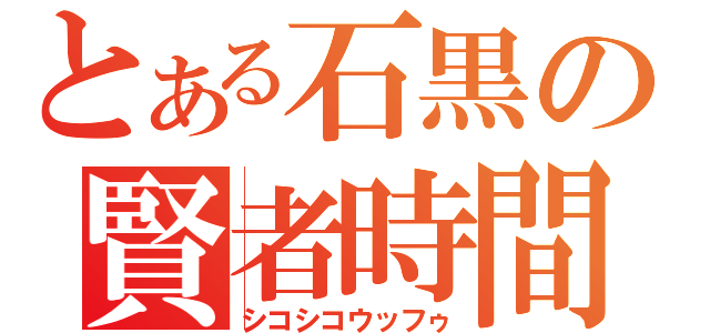 とある石黒の賢者時間（シコシコウッフゥ）