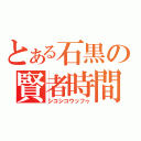 とある石黒の賢者時間（シコシコウッフゥ）