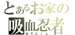 とあるお家の吸血忍者（セラヒィム）