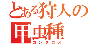 とある狩人の甲虫種（カンタロス）