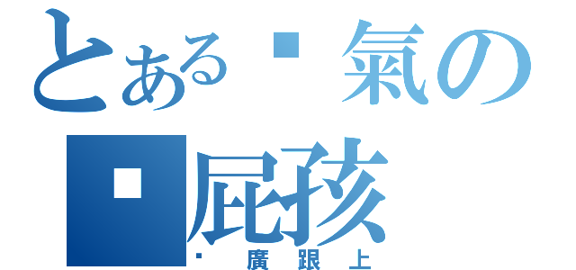 とある煞氣の洨屁孩（尬廣跟上）