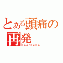 とある頭痛の再発（ｈｅａｄａｃｈｅ）