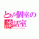 とある個室の談話室（ＤｉｓｃｕｓｓｉｏｎＲｏｏｍ）