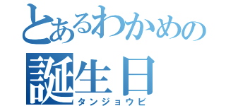 とあるわかめの誕生日（タンジョウビ）