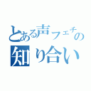 とある声フェチの知り合い（）