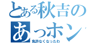 とある秋吉のあっホンマに（免許なくなったわ）