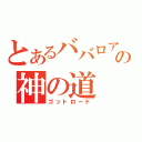 とあるババロアの神の道（ゴットロード）