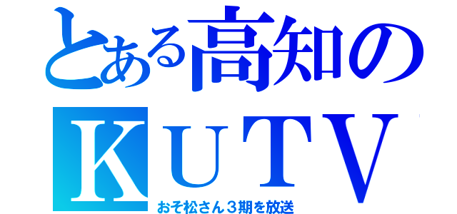 とある高知のＫＵＴＶ（おそ松さん３期を放送）