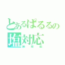 とあるぱるるの塩対応（神対応）