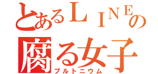 とあるＬＩＮＥの腐る女子（プルトニウム）