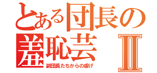 とある団長の羞恥芸Ⅱ（副団長たちからの虐げ）