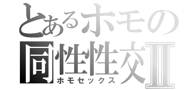 とあるホモの同性性交Ⅱ（ホモセックス）