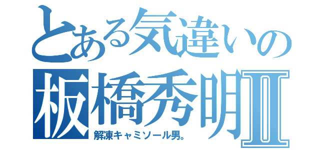 とある気違いの板橋秀明Ⅱ（解凍キャミソール男。）