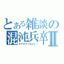 とある雑談の混沌兵卒Ⅱ（タマタマソルジャー）