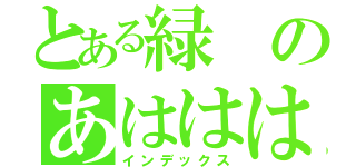 とある緑のあははははｈ（インデックス）