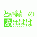 とある緑のあははははｈ（インデックス）