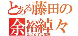 とある藤田の余裕綽々（はじめての高速）