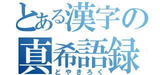 とある漢字の真希語録（どやきろく）