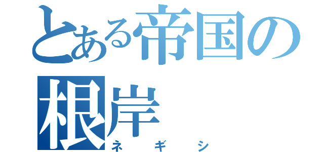 とある帝国の根岸（ネギシ）