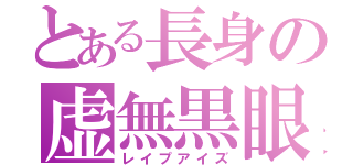 とある長身の虚無黒眼（レイプアイズ）