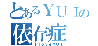 とあるＹＵＩの依存症（ＩｌｏｖｅＹＵＩ）