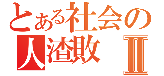 とある社会の人渣敗Ⅱ（）