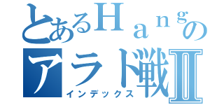 とあるＨａｎｇａｍｅのアラド戦記Ⅱ（インデックス）