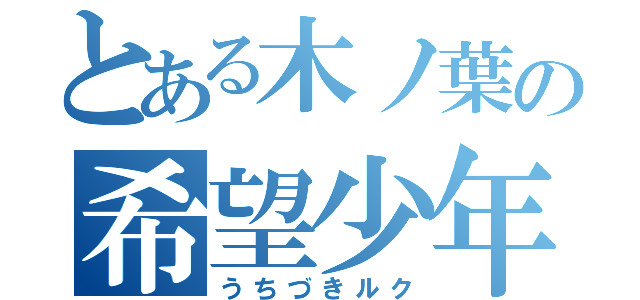 とある木ノ葉の希望少年（うちづきルク）