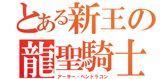 とある新王の龍聖騎士（アーサー・ペンドラゴン）