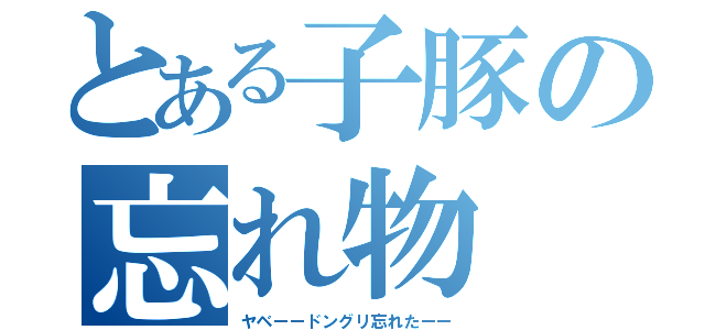 とある子豚の忘れ物（ヤベーードングリ忘れたーー）