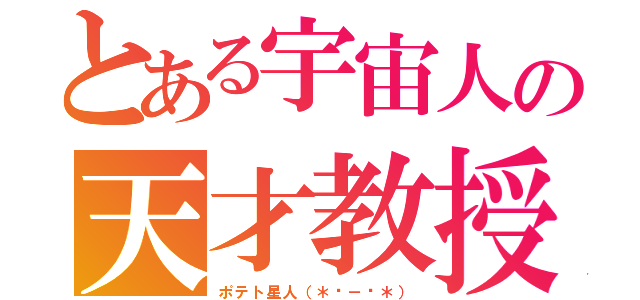 とある宇宙人の天才教授（ポテト星人（＊☻－☻＊））