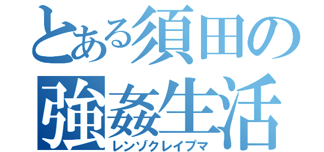 とある須田の強姦生活（レンゾクレイプマ）