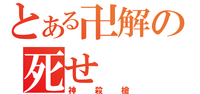 とある卍解の死せ（神殺槍）