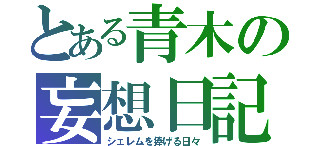 とある青木の妄想日記（シェレムを捧げる日々）