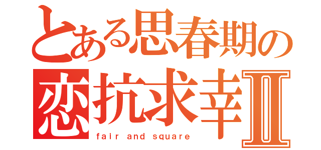 とある思春期の恋抗求幸Ⅱ（ｆａｉｒ ａｎｄ ｓｑｕａｒｅ）