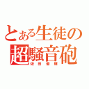 とある生徒の超騒音砲（依田優輝）