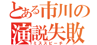 とある市川の演説失敗（ミススピーチ）