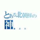 とある北朝鮮の神（金正日）