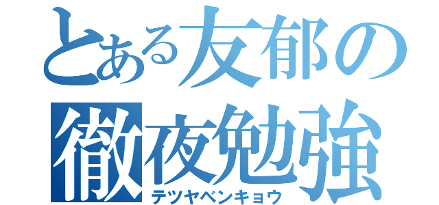 とある友郁の徹夜勉強（テツヤベンキョウ）