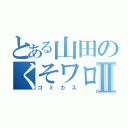 とある山田のくそワロタⅡ（ゴミカス）