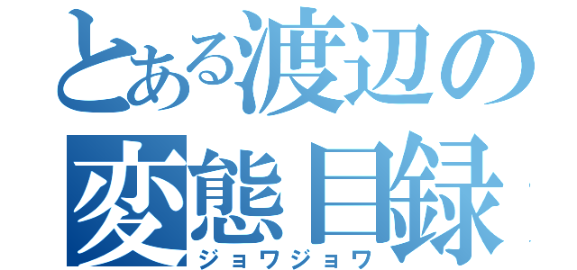 とある渡辺の変態目録（ジョワジョワ）