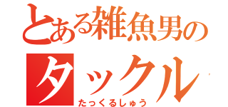 とある雑魚男のタックル集（たっくるしゅう）