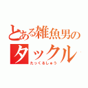 とある雑魚男のタックル集（たっくるしゅう）