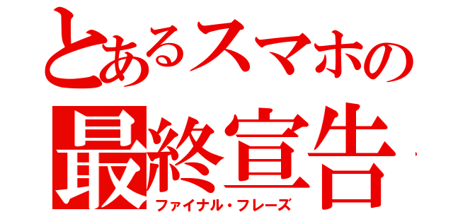 とあるスマホの最終宣告（ファイナル・フレーズ）