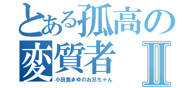 とある孤高の変質者Ⅱ（小田島まゆのお兄ちゃん）